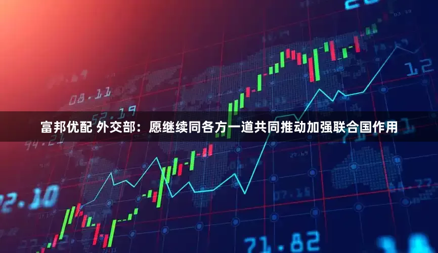 富邦优配 外交部：愿继续同各方一道共同推动加强联合国作用