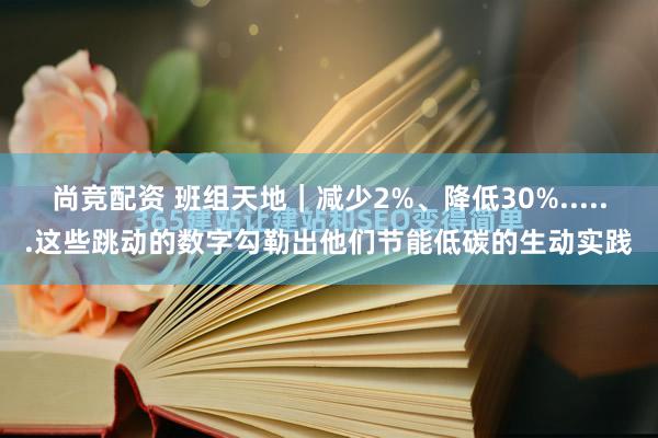 尚竞配资 班组天地｜减少2%、降低30%......这些跳动的数字勾勒出他们节能低碳的生动实践