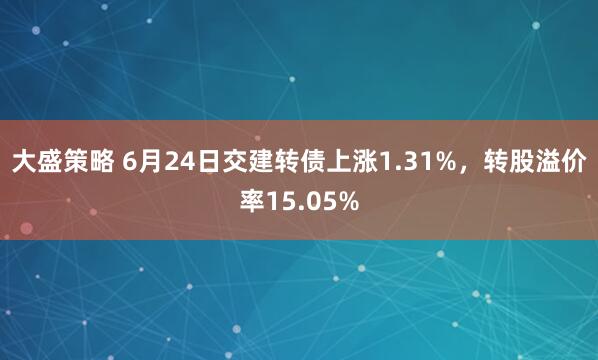 大盛策略 6月24日交建转债上涨1.31%，转股溢价率15.05%