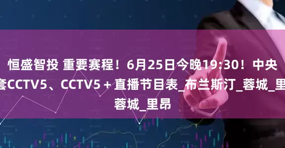 恒盛智投 重要赛程！6月25日今晚19:30！中央5套CCTV5、CCTV5＋直播节目表_布兰斯汀_蓉城_里昂