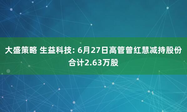 大盛策略 生益科技: 6月27日高管曾红慧减持股份合计2.63万股
