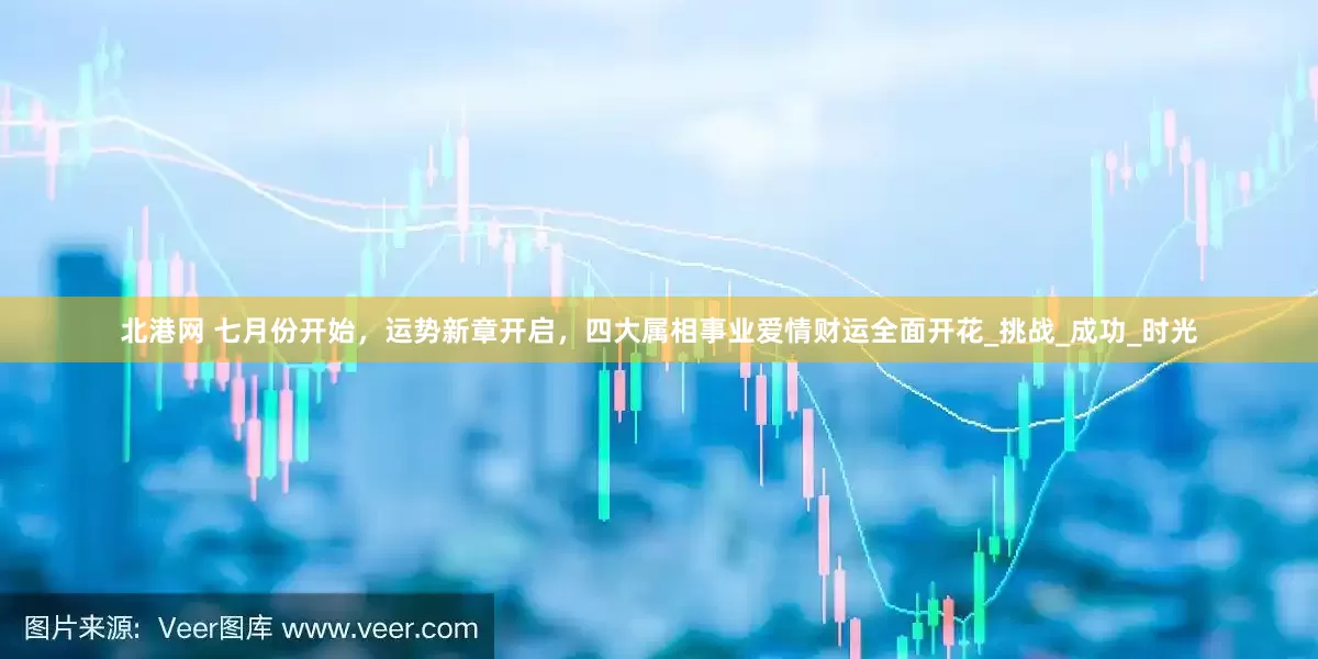 北港网 七月份开始，运势新章开启，四大属相事业爱情财运全面开花_挑战_成功_时光