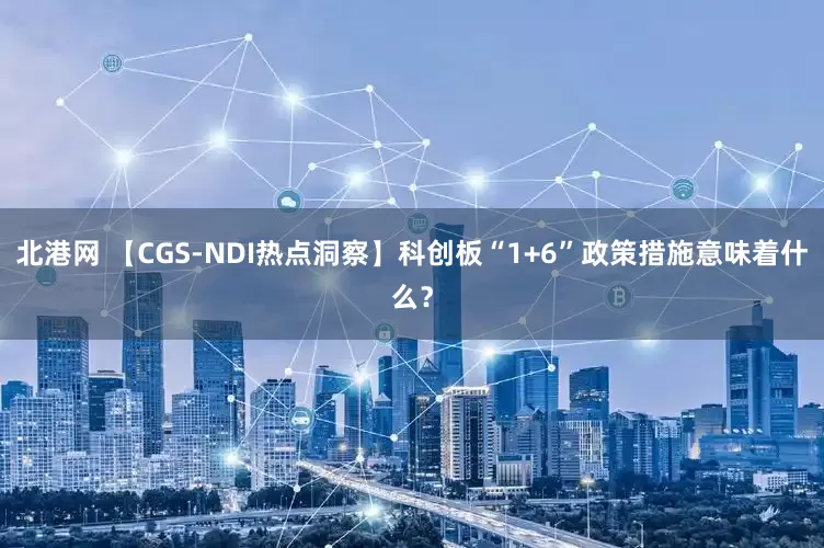 北港网 【CGS-NDI热点洞察】科创板“1+6”政策措施意味着什么？