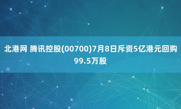 北港网 腾讯控股(00700)7月8日斥资5亿港元回购99.5万股