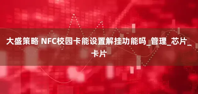 大盛策略 NFC校园卡能设置解挂功能吗_管理_芯片_卡片