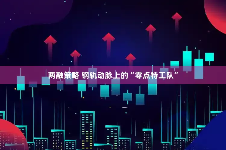 两融策略 钢轨动脉上的“零点特工队”