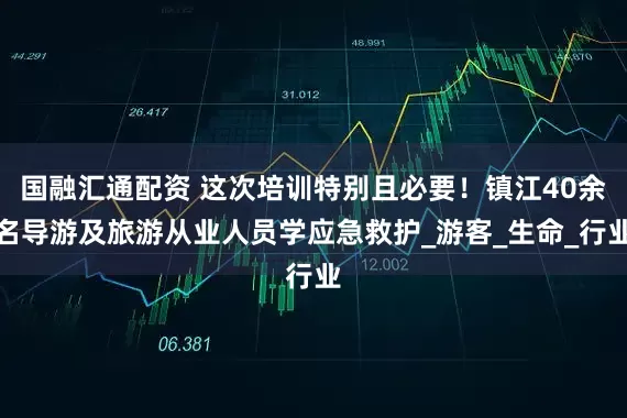 国融汇通配资 这次培训特别且必要！镇江40余名导游及旅游从业人员学应急救护_游客_生命_行业