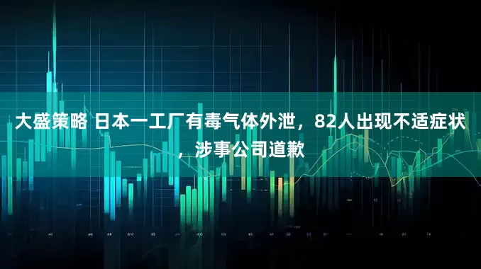大盛策略 日本一工厂有毒气体外泄，82人出现不适症状，涉事公司道歉