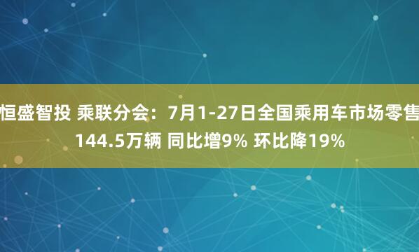 恒盛智投 乘联分会：7月1-27日全国乘用车市场零售144.5万辆 同比增9% 环比降19%