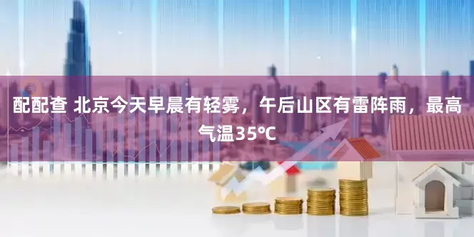 配配查 北京今天早晨有轻雾，午后山区有雷阵雨，最高气温35℃