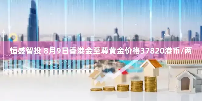 恒盛智投 8月9日香港金至尊黄金价格37820港币/两