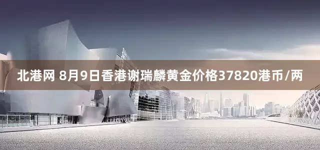 北港网 8月9日香港谢瑞麟黄金价格37820港币/两