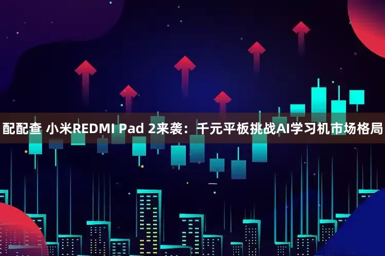 配配查 小米REDMI Pad 2来袭：千元平板挑战AI学习机市场格局