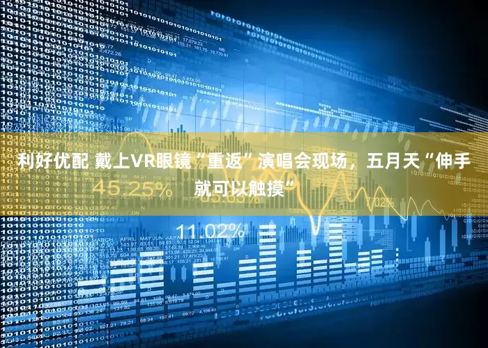 利好优配 戴上VR眼镜“重返”演唱会现场，五月天“伸手就可以触摸”