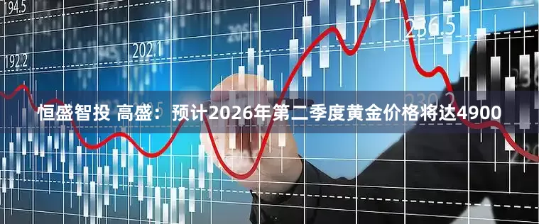 恒盛智投 高盛：预计2026年第二季度黄金价格将达4900