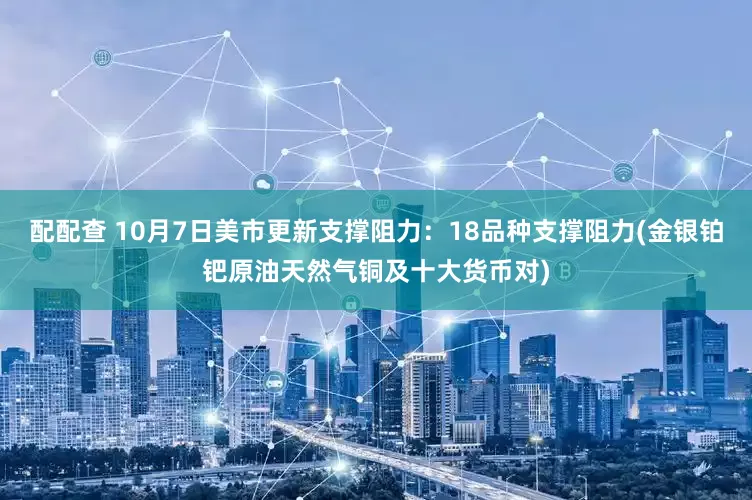 配配查 10月7日美市更新支撑阻力：18品种支撑阻力(金银铂钯原油天然气铜及十大货币对)
