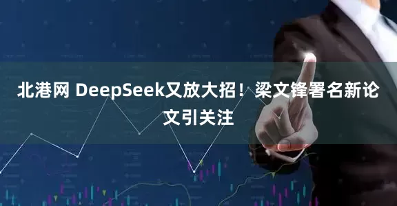北港网 DeepSeek又放大招！梁文锋署名新论文引关注