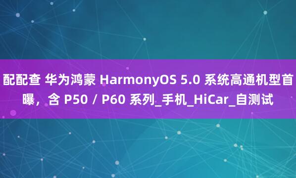 配配查 华为鸿蒙 HarmonyOS 5.0 系统高通机型首曝，含 P50 / P60 系列_手机_HiCar_自测试