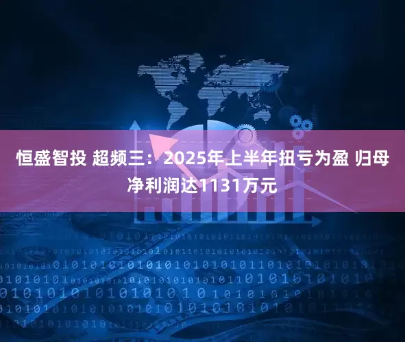 恒盛智投 超频三：2025年上半年扭亏为盈 归母净利润达1131万元