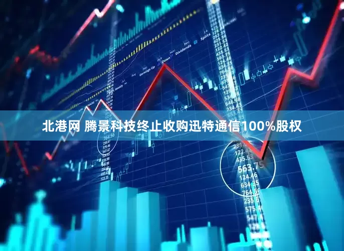 北港网 腾景科技终止收购迅特通信100%股权
